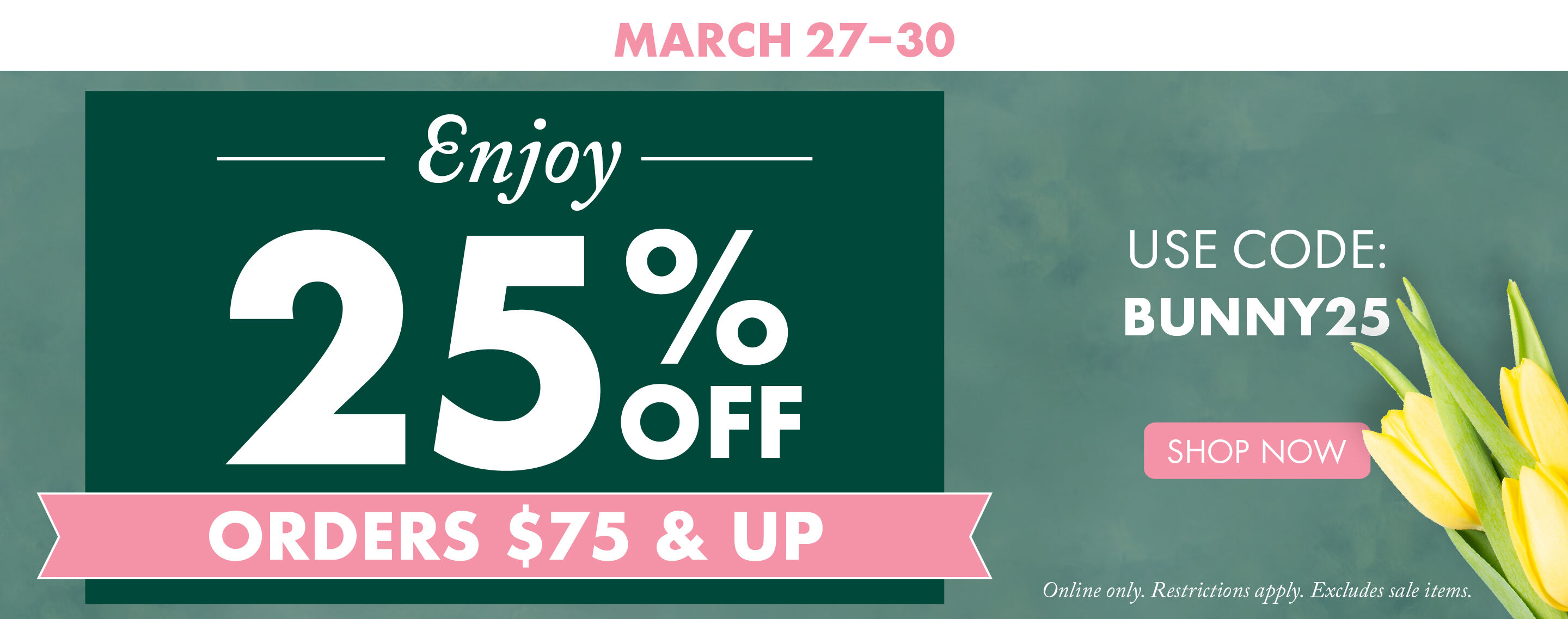 MARCH 27-30 | Enjoy 25% OFF Orders $75 & Up | Use Code BUNNY25 | Shop Now