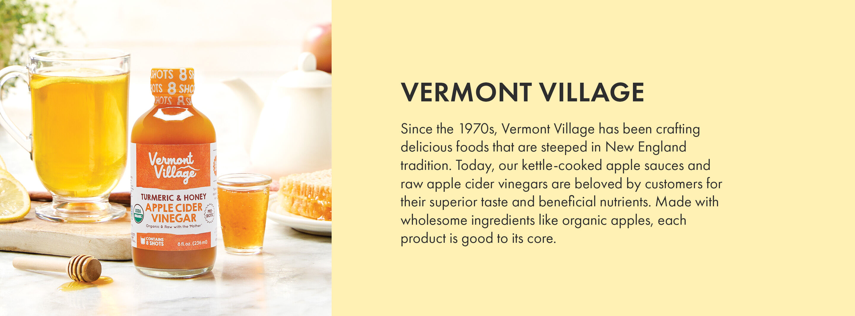 Vermont Village | Since the 1970s, Vermont Village has been crafting delicious foods that are steeped in New England tradition. Today, our kettle-cooked apple sauces and raw apple cider vinegars are beloved by customers for their superior taste and beneficial nutrients. Made with wholesome ingredients like organic apples, each product is good to its core.