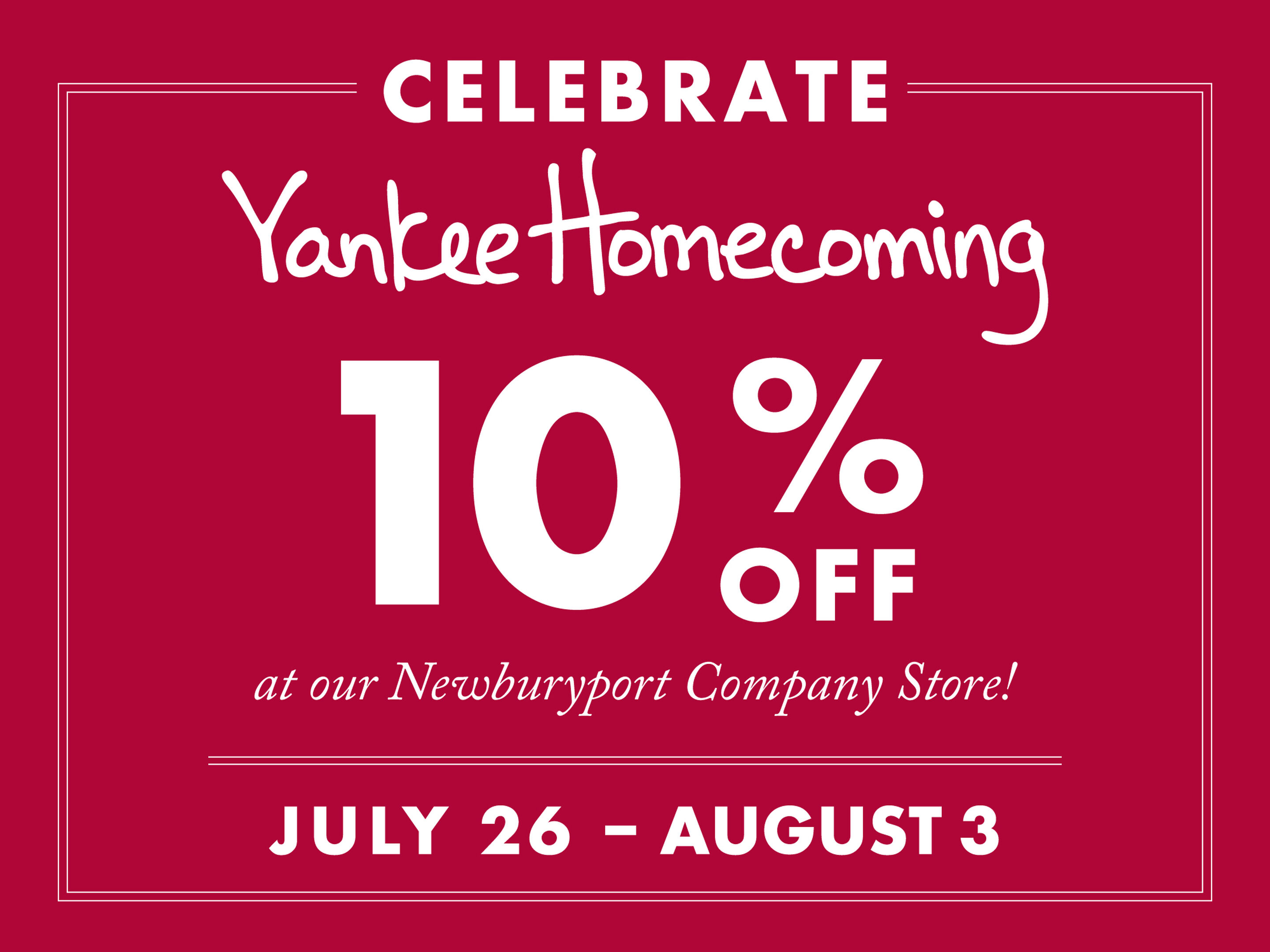 Come celebrate Yankee Homecoming with 10% OFF at our Newburyport Company Store! - 35 State Street Newburyport, MA 01950 - Store Hours: Mon-Sun: 9am-6pm - Offer valid 07/26-08/03