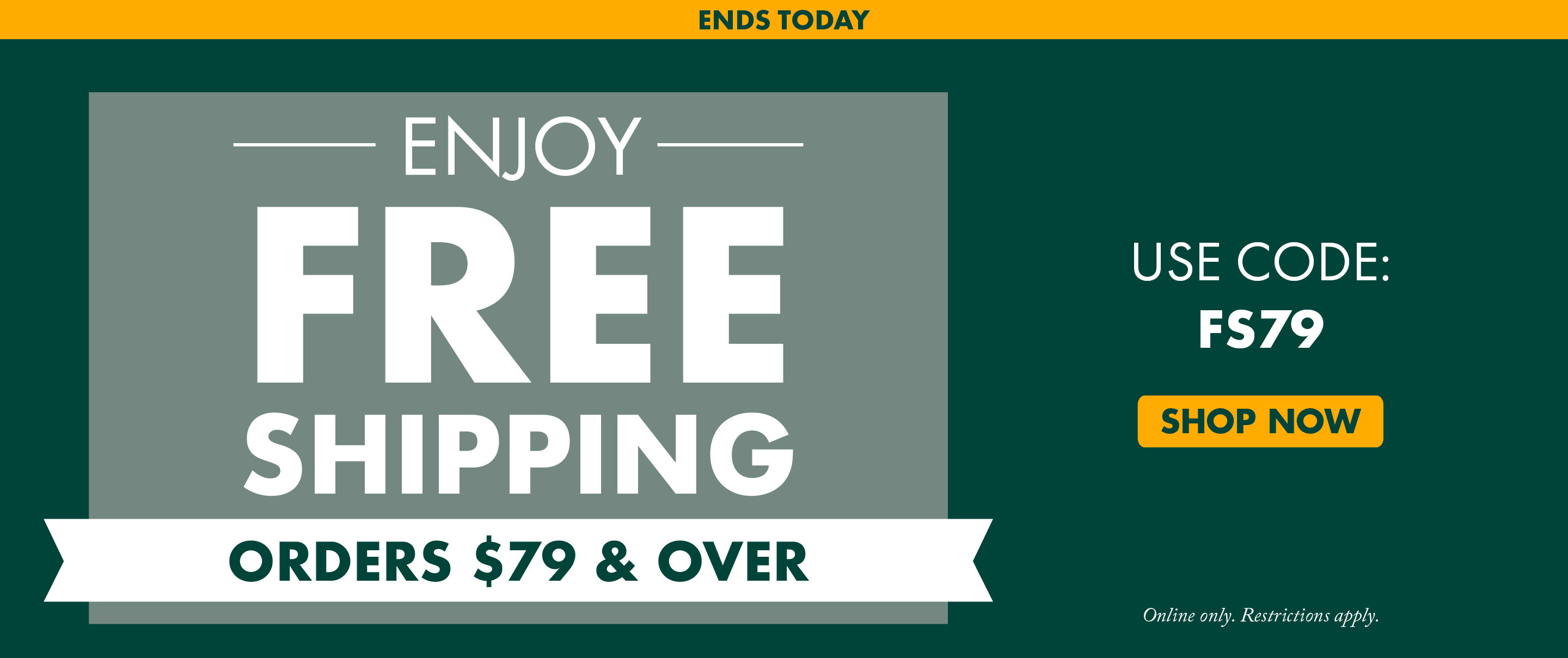 ENDS TODAY | Enjoy FREE SHIPPING On Orders $79 and Over | USE CODE: FS79 | Shop Now