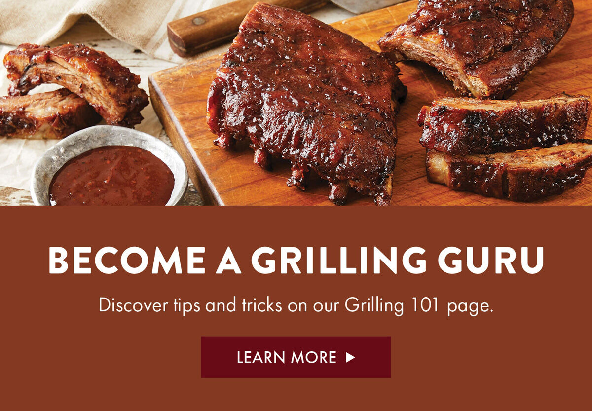 Become a Grilling Guru - Discover tips and tricks on our Grilling 101 page. - Learn More
