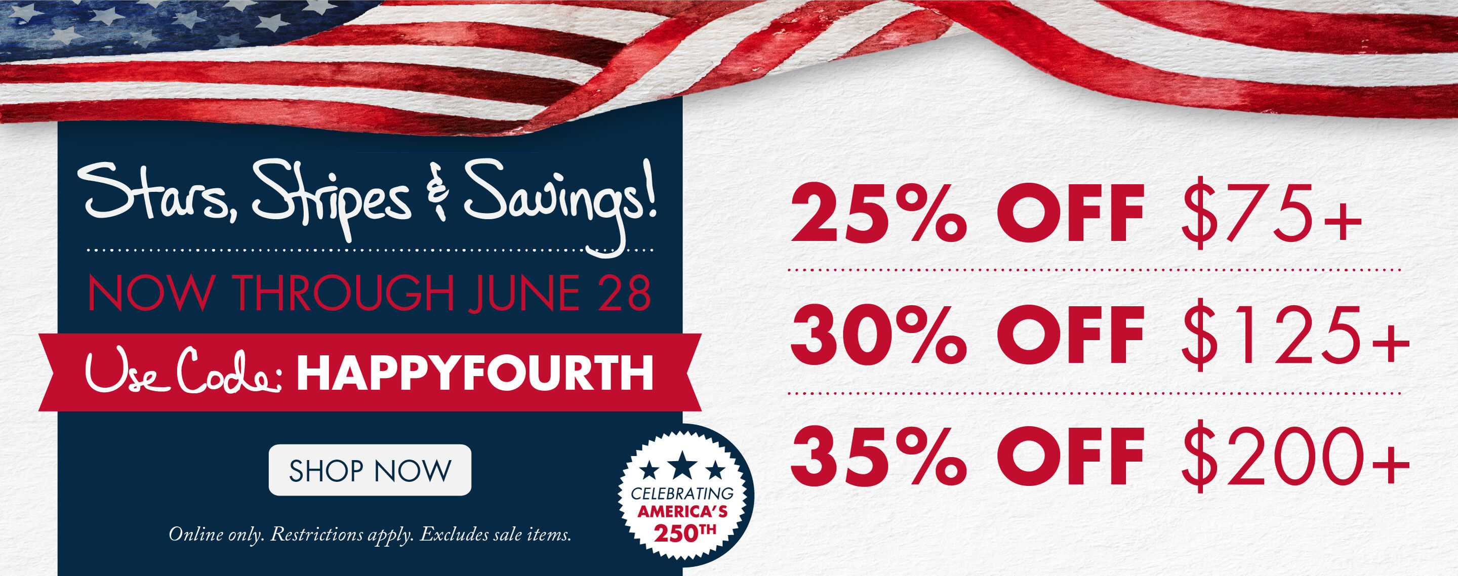 Stars, Stripes, and Savings! Now Through June 28th | 25% OFF $75+, 30% OFF $125+, 35% OFF $200+ | USE CODE: HAPPYFOURTH | Shop Now