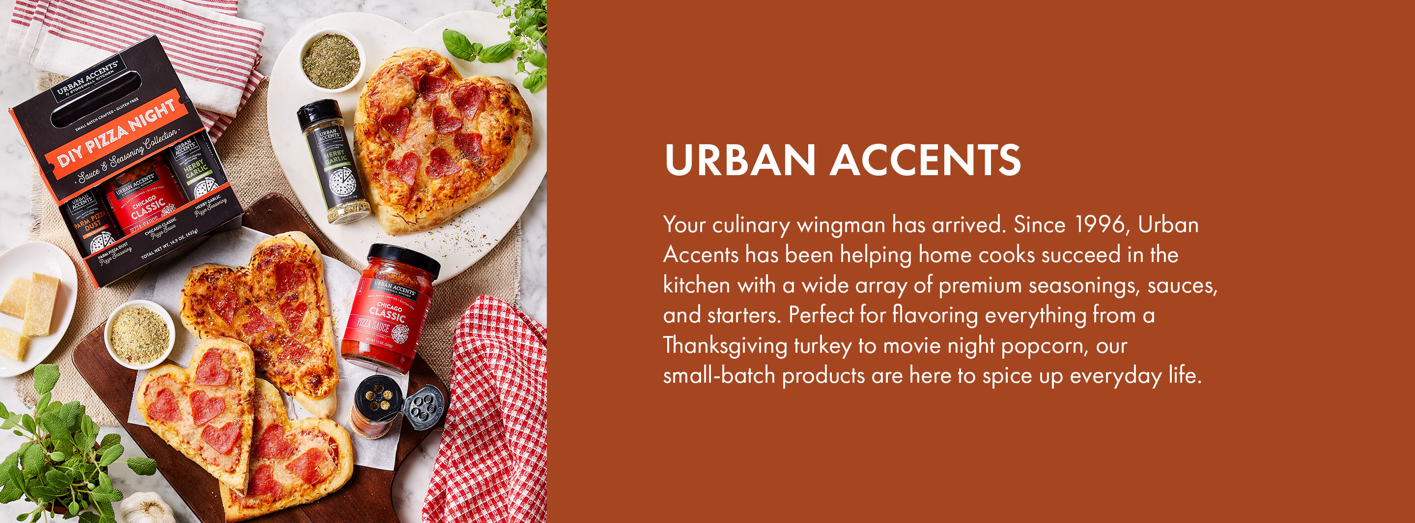 Urban Accents | Your culinary wingman has arrived. Since 1996, Urban Accents has been helping home cooks succeed in the kitchen with a wide array of premium seasonings, sauces, and starters. Perfect from flavoring everything from a Thanksgiving turkey to movie night popcorn, our small-batch products are here to spice up everyday life.