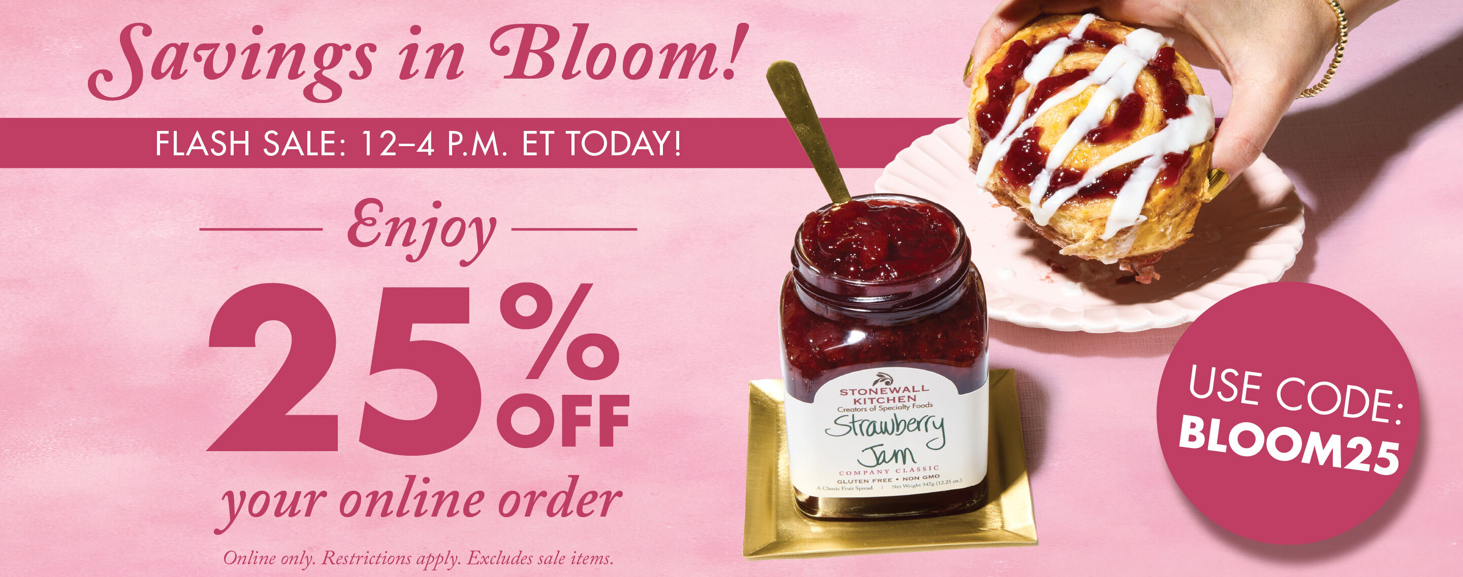 FLASH SALE: 12-4 P.M. Today! | Savings in Bloom! Enjoy 25% OFF your online order | USE CODE: BLOOM25 | SHOP NOW